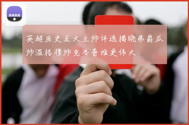 英超历史五大主帅评选揭晓弗爵瓜帅温格穆帅克洛普谁更伟大