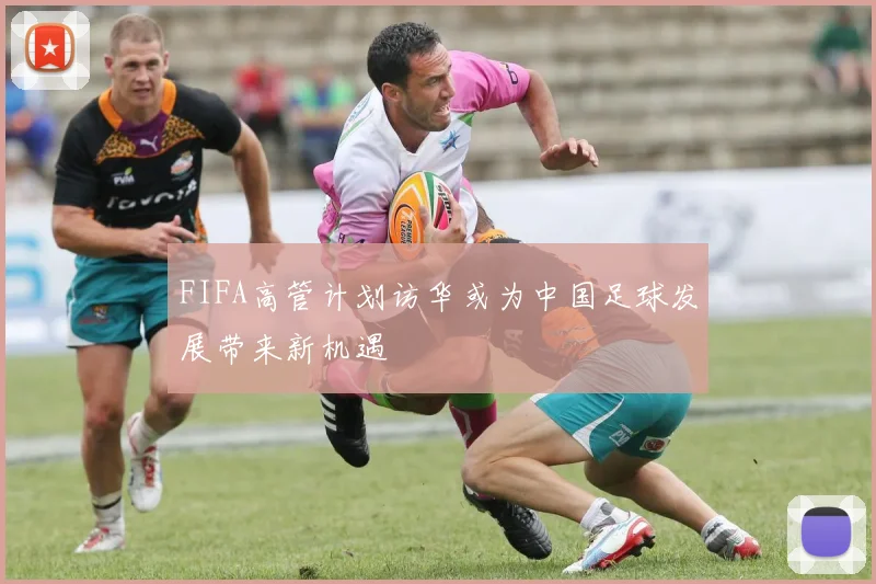FIFA高管计划访华或为中国足球发展带来新机遇