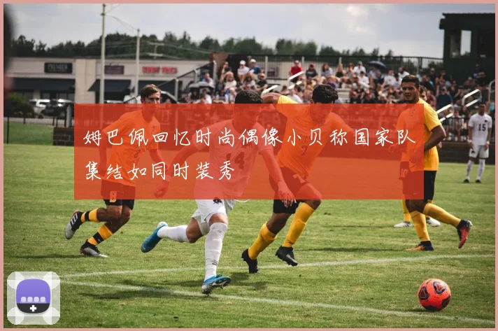 姆巴佩回忆时尚偶像小贝称国家队集结如同时装秀