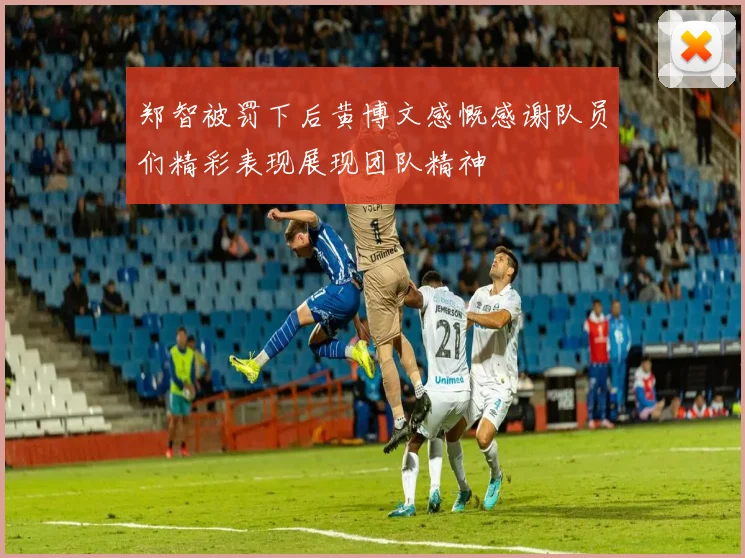 郑智被罚下后黄博文感慨感谢队员们精彩表现展现团队精神