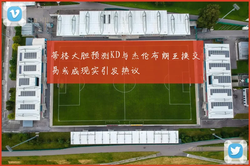 蒂格大胆预测KD与杰伦布朗互换交易或成现实引发热议