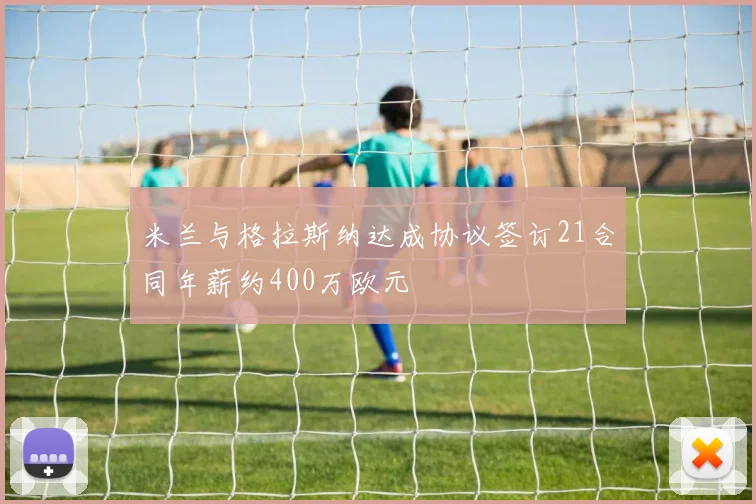 米兰与格拉斯纳达成协议签订21合同年薪约400万欧元