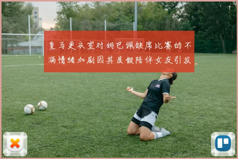 皇马更衣室对姆巴佩缺席比赛的不满情绪加剧因其度假陪伴女友引发争议
