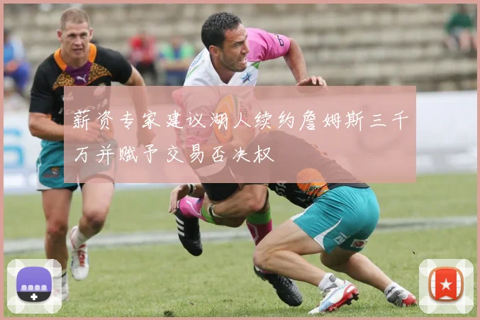 薪资专家建议湖人续约詹姆斯三千万并赋予交易否决权
