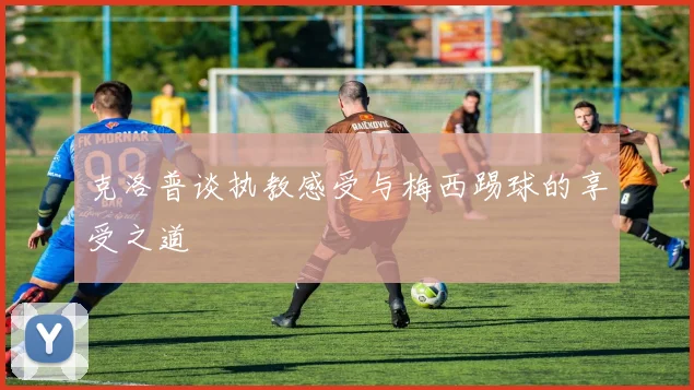 克洛普谈执教感受与梅西踢球的享受之道