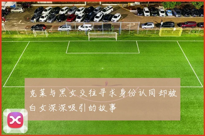 克莱与黑女交往寻求身份认同却被白女深深吸引的故事