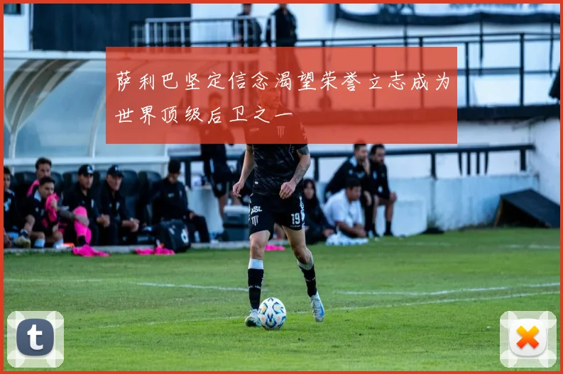 萨利巴坚定信念渴望荣誉立志成为世界顶级后卫之一